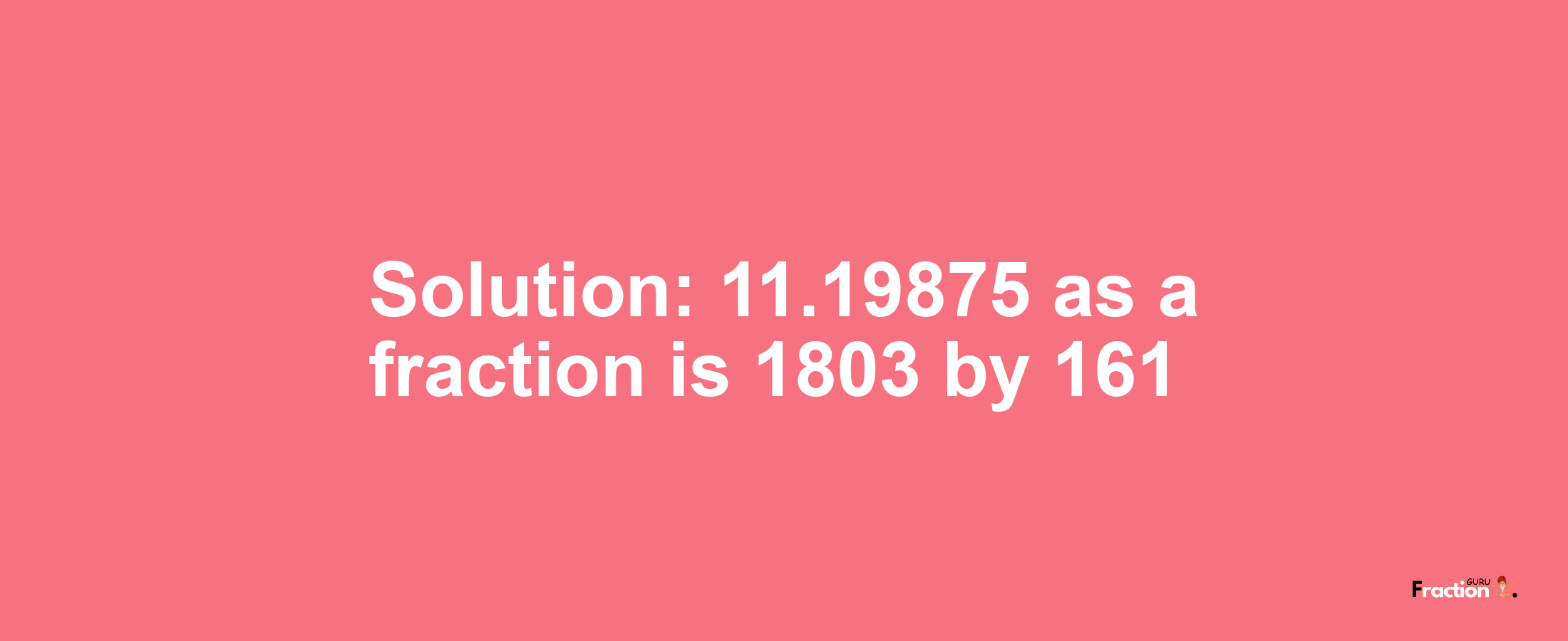 Solution:11.19875 as a fraction is 1803/161